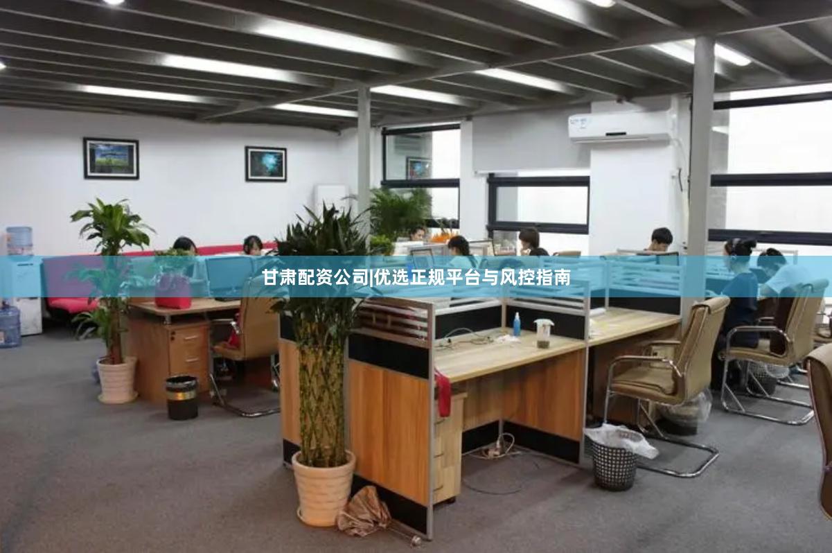 甘肃配资公司|优选正规平台与风控指南