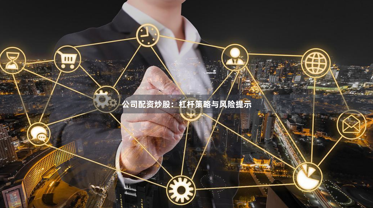 公司配资炒股：杠杆策略与风险提示