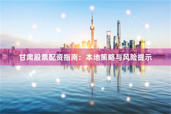 甘肃股票配资指南：本地策略与风险提示