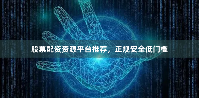 股票配资资源平台推荐，正规安全低门槛