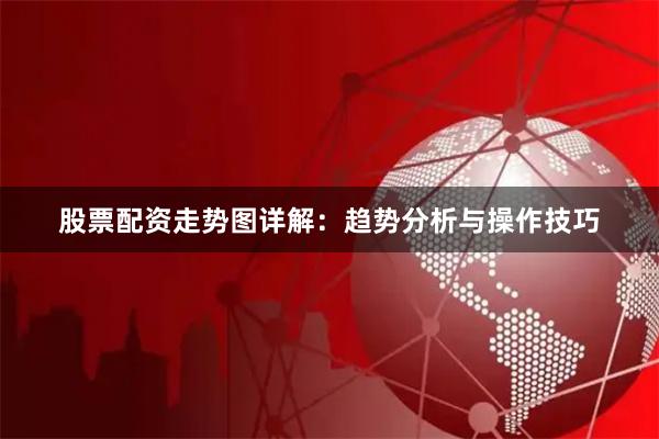 股票配资走势图详解：趋势分析与操作技巧