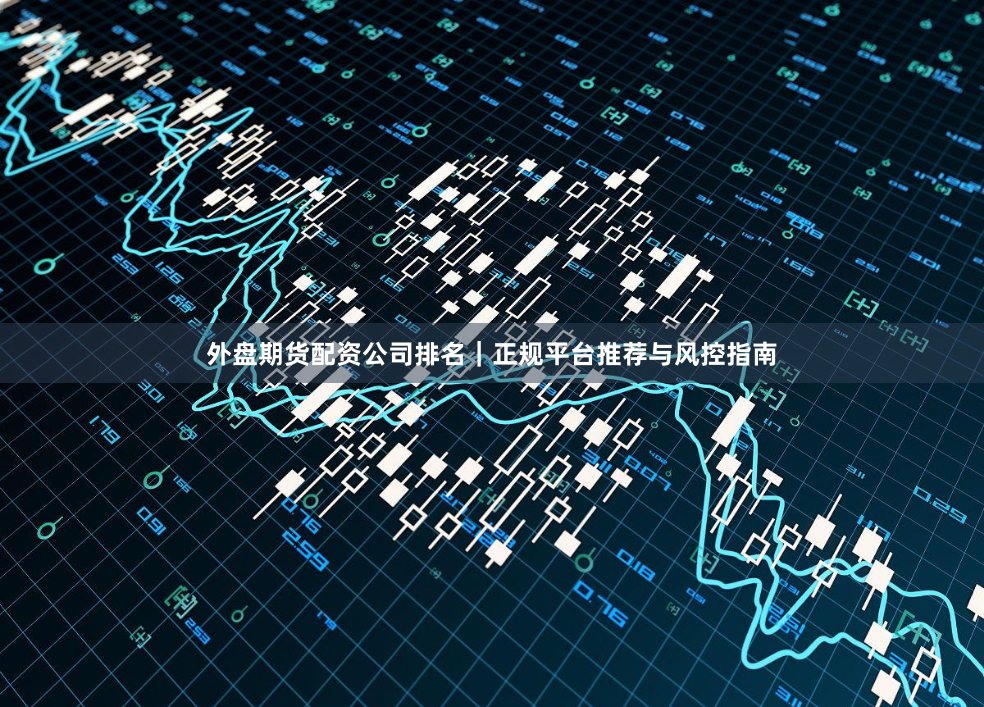 外盘期货配资公司排名｜正规平台推荐与风控指南