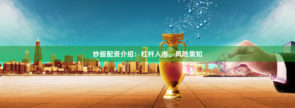 炒股配资介绍：杠杆入市，风险需知