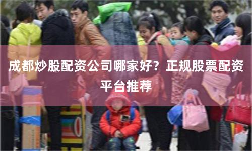 成都炒股配资公司哪家好？正规股票配资平台推荐