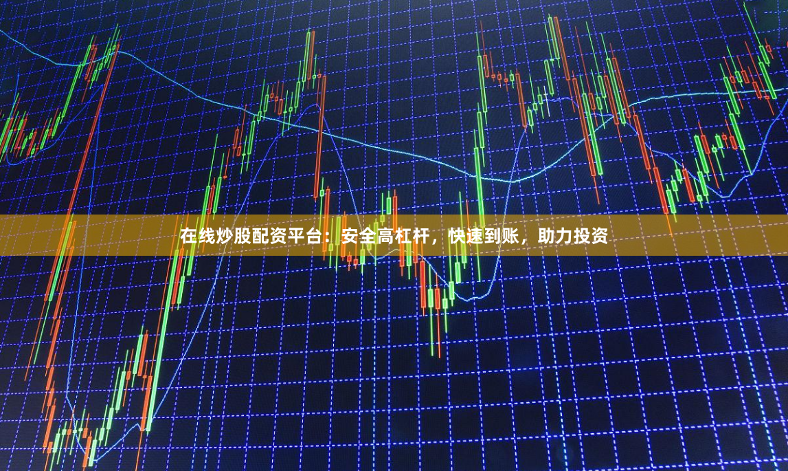 在线炒股配资平台：安全高杠杆，快速到账，助力投资