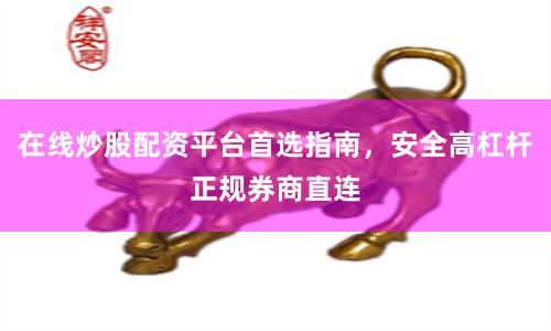 在线炒股配资平台首选指南，安全高杠杆正规券商直连