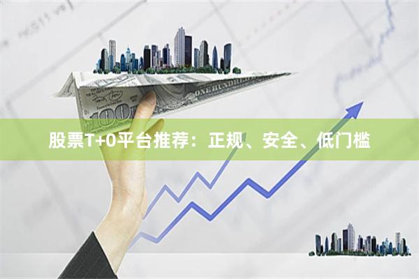 股票T+0平台推荐：正规、安全、低门槛
