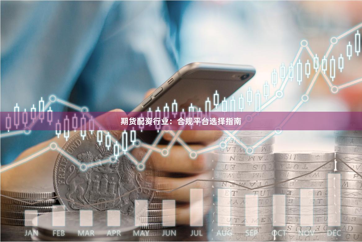 期货配资行业：合规平台选择指南