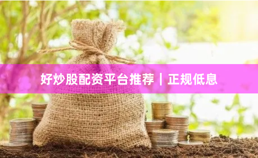好炒股配资平台推荐｜正规低息