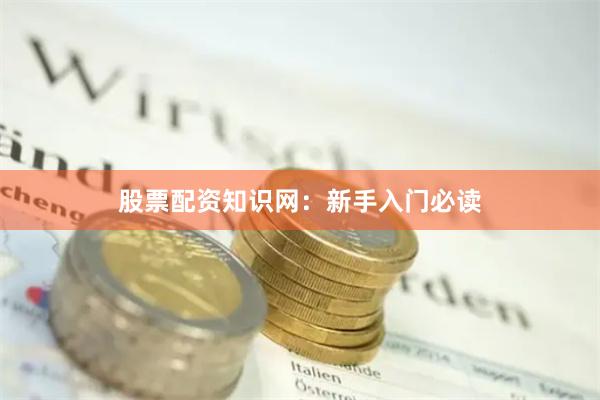 股票配资知识网：新手入门必读