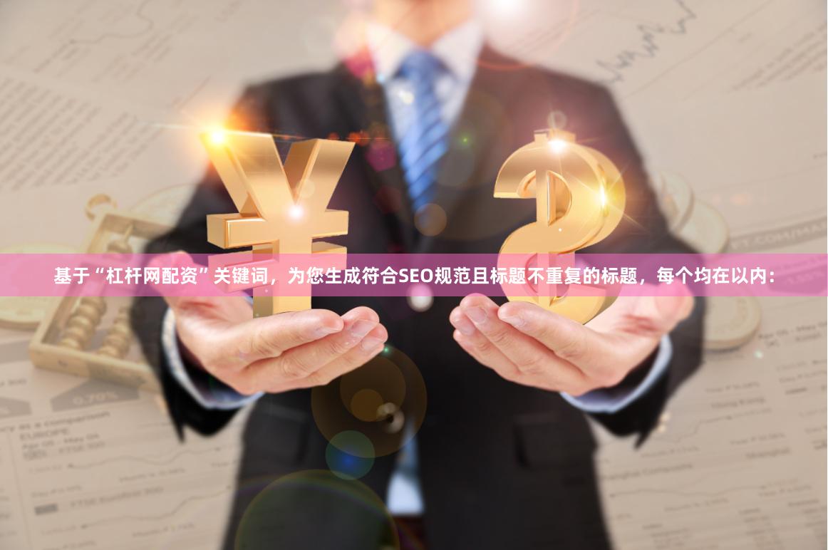 基于“杠杆网配资”关键词，为您生成符合SEO规范且标题不重复的标题，每个均在以内：