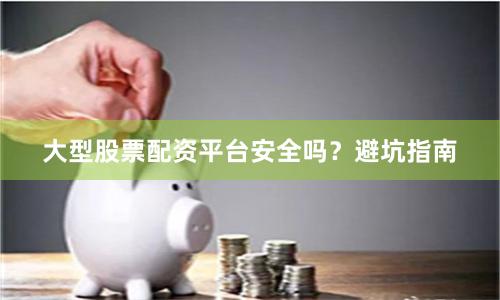 大型股票配资平台安全吗？避坑指南