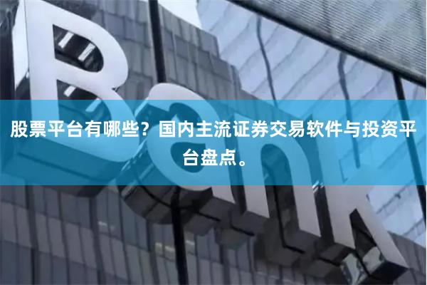 股票平台有哪些？国内主流证券交易软件与投资平台盘点。