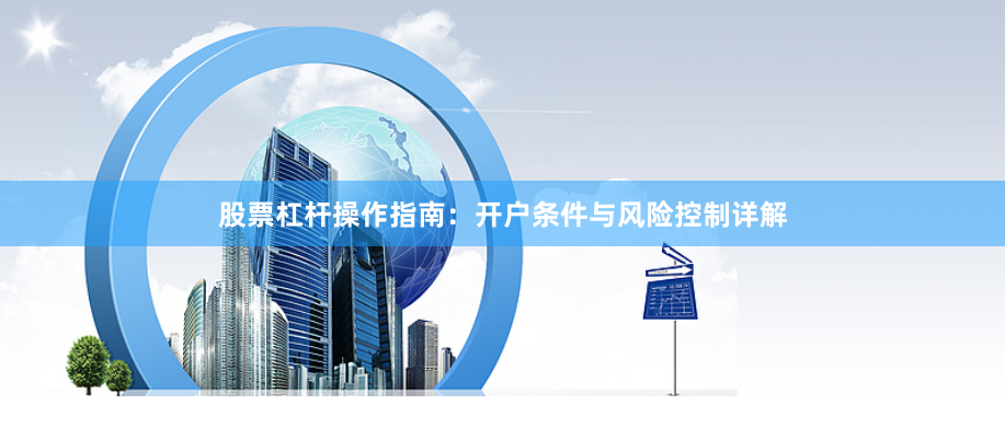 股票杠杆操作指南：开户条件与风险控制详解