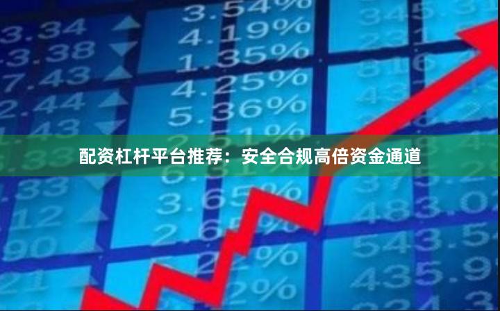 配资杠杆平台推荐：安全合规高倍资金通道